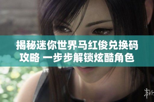 揭秘迷你世界马红俊兑换码攻略 一步步解锁炫酷角色确保梦想成真