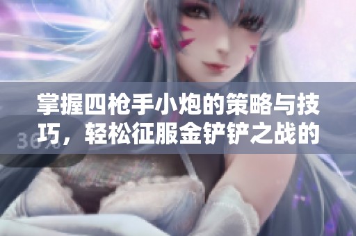 掌握四枪手小炮的策略与技巧，轻松征服金铲铲之战的精彩玩法