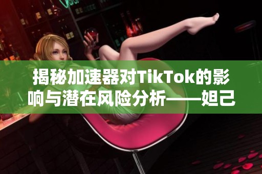 揭秘加速器对TikTok的影响与潜在风险分析——妲己手游观察