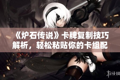 《炉石传说》卡牌复制技巧解析，轻松粘贴你的卡组配置