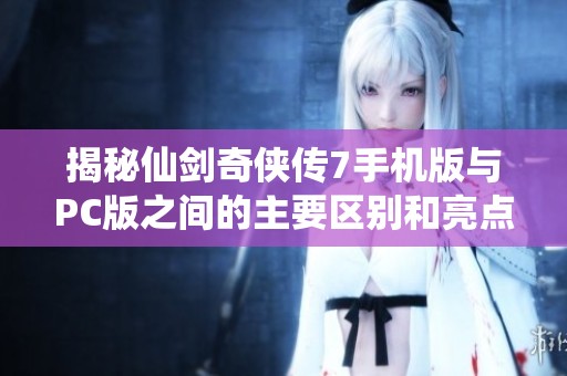 揭秘仙剑奇侠传7手机版与PC版之间的主要区别和亮点