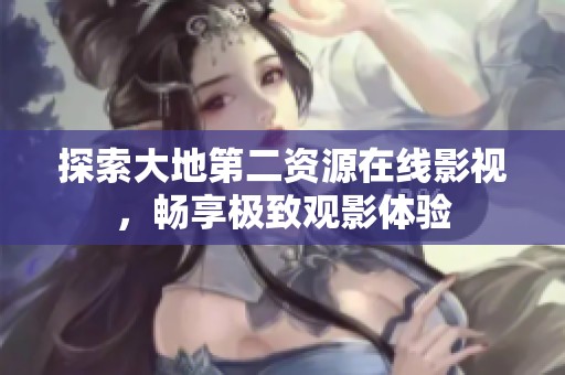 探索大地第二资源在线影视，畅享极致观影体验