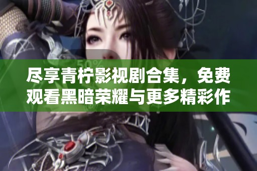 尽享青柠影视剧合集，免费观看黑暗荣耀与更多精彩作品