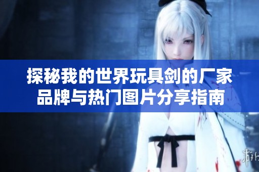 探秘我的世界玩具剑的厂家品牌与热门图片分享指南