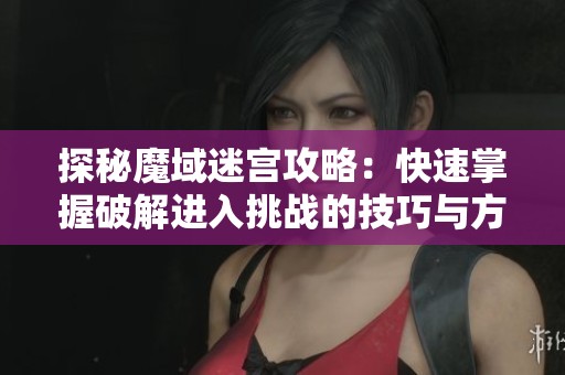 探秘魔域迷宫攻略：快速掌握破解进入挑战的技巧与方法