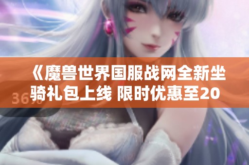 《魔兽世界国服战网全新坐骑礼包上线 限时优惠至2025年4月》