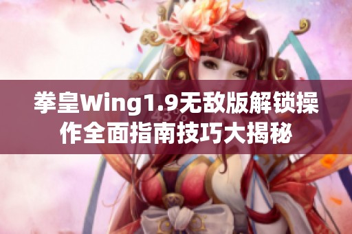拳皇Wing1.9无敌版解锁操作全面指南技巧大揭秘