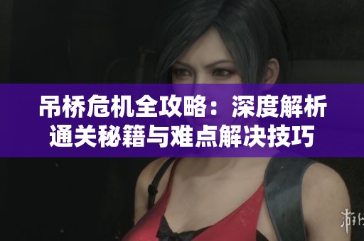 吊桥危机全攻略：深度解析通关秘籍与难点解决技巧
