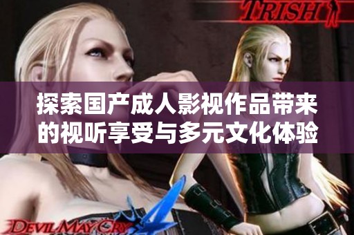 探索国产成人影视作品带来的视听享受与多元文化体验