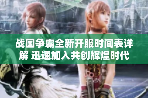 战国争霸全新开服时间表详解 迅速加入共创辉煌时代