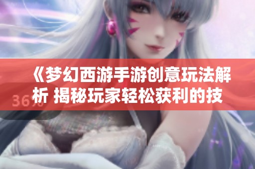 《梦幻西游手游创意玩法解析 揭秘玩家轻松获利的技巧与方法》