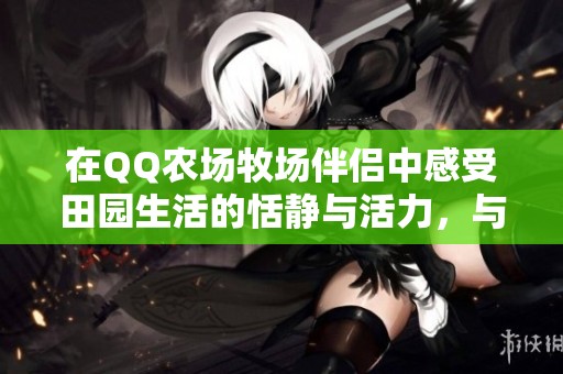 在QQ农场牧场伴侣中感受田园生活的恬静与活力，与朋友一同畅享悠闲时光