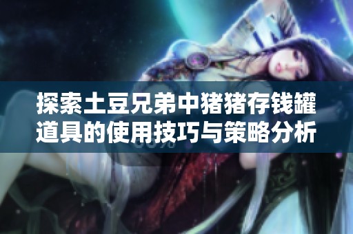 探索土豆兄弟中猪猪存钱罐道具的使用技巧与策略分析