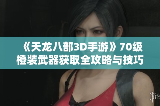 《天龙八部3D手游》70级橙装武器获取全攻略与技巧解析
