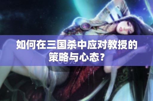 如何在三国杀中应对教授的策略与心态？