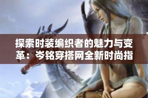 探索时装编织者的魅力与变革：岑铭穿搭网全新时尚指南