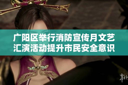 广阳区举行消防宣传月文艺汇演活动提升市民安全意识