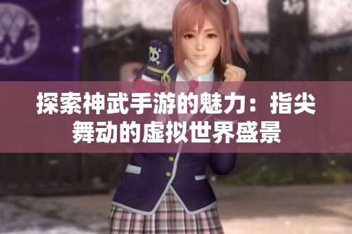 探索神武手游的魅力：指尖舞动的虚拟世界盛景