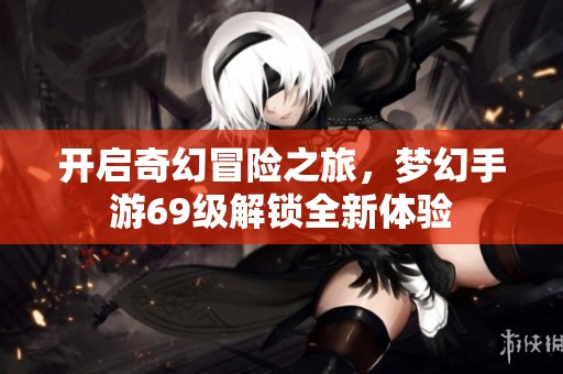 开启奇幻冒险之旅，梦幻手游69级解锁全新体验