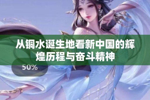 从铜水诞生地看新中国的辉煌历程与奋斗精神