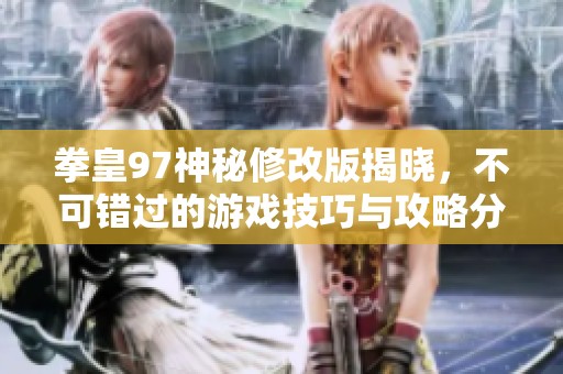 拳皇97神秘修改版揭晓，不可错过的游戏技巧与攻略分享