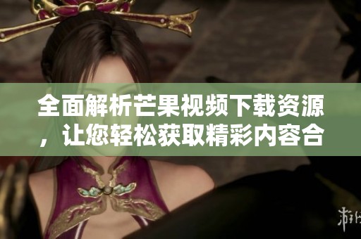 全面解析芒果视频下载资源，让您轻松获取精彩内容合集