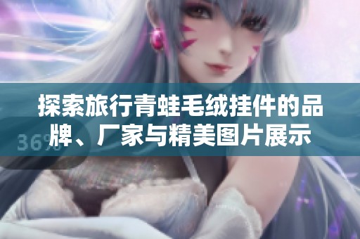 探索旅行青蛙毛绒挂件的品牌、厂家与精美图片展示