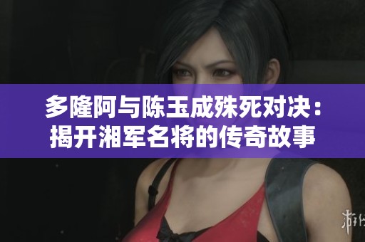 多隆阿与陈玉成殊死对决：揭开湘军名将的传奇故事