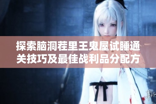 探索脑洞茬里王鬼屋试睡通关技巧及最佳战利品分配方案