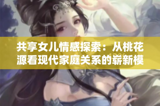 共享女儿情感探索：从桃花源看现代家庭关系的崭新模式