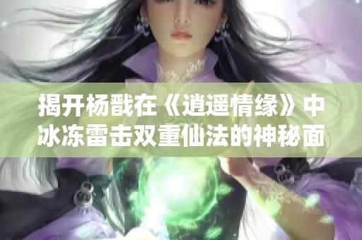 揭开杨戬在《逍遥情缘》中冰冻雷击双重仙法的神秘面纱