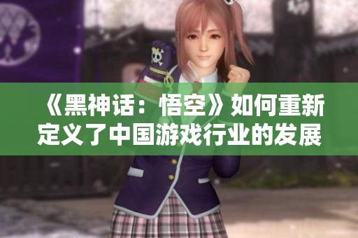 《黑神话：悟空》如何重新定义了中国游戏行业的发展格局