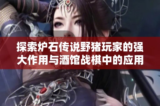 探索炉石传说野猪玩家的强大作用与酒馆战棋中的应用详解