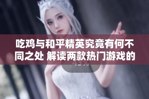 吃鸡与和平精英究竟有何不同之处 解读两款热门游戏的特点与魅力