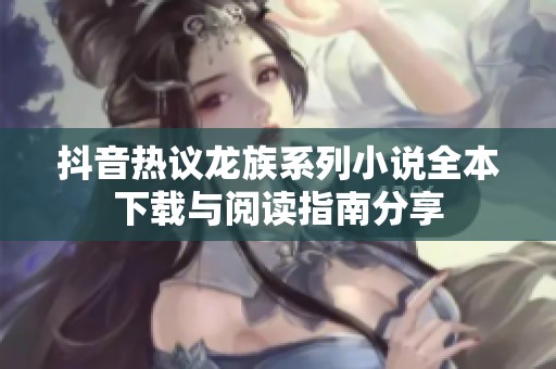 抖音热议龙族系列小说全本下载与阅读指南分享