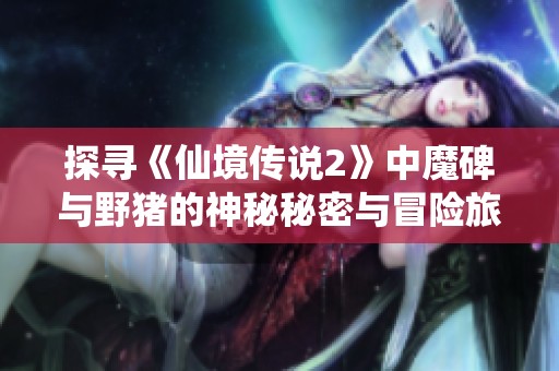 探寻《仙境传说2》中魔碑与野猪的神秘秘密与冒险旅程