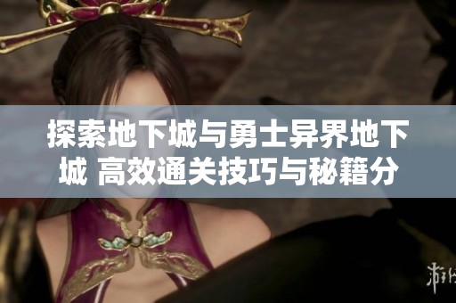 探索地下城与勇士异界地下城 高效通关技巧与秘籍分享