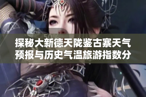 探秘大新德天陇鉴古寨天气预报与历史气温旅游指数分析