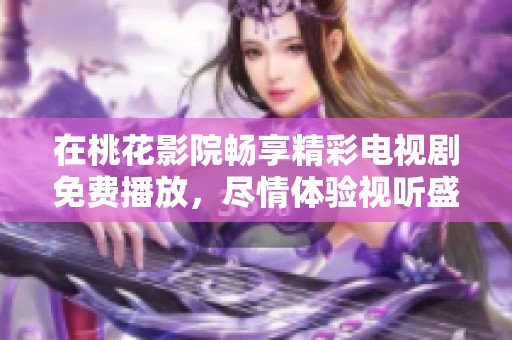 在桃花影院畅享精彩电视剧免费播放，尽情体验视听盛宴