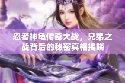忍者神龟传奇大战，兄弟之战背后的秘密真相揭晓