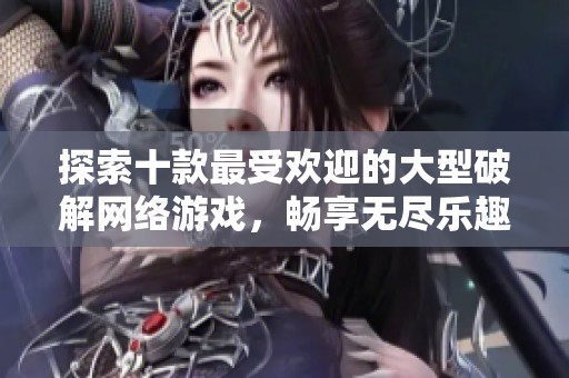 探索十款最受欢迎的大型破解网络游戏，畅享无尽乐趣的手游推荐