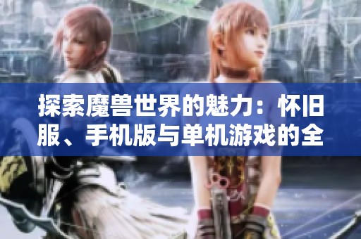 探索魔兽世界的魅力：怀旧服、手机版与单机游戏的全新体验