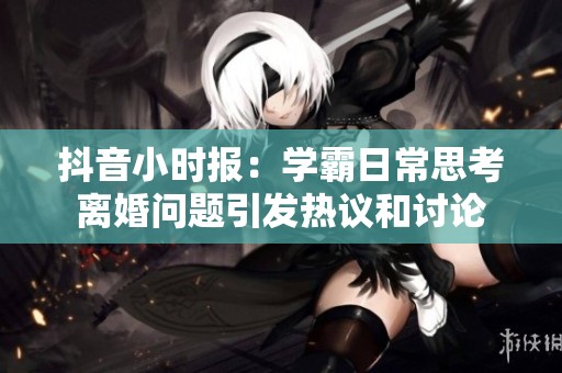 抖音小时报：学霸日常思考离婚问题引发热议和讨论