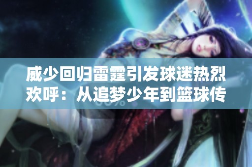 威少回归雷霆引发球迷热烈欢呼：从追梦少年到篮球传奇的蜕变之路