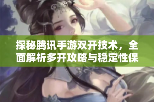 探秘腾讯手游双开技术，全面解析多开攻略与稳定性保障方法