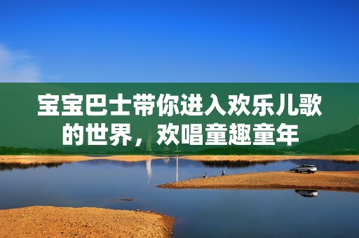宝宝巴士带你进入欢乐儿歌的世界，欢唱童趣童年