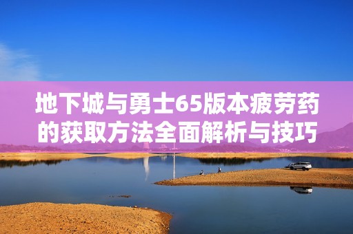 地下城与勇士65版本疲劳药的获取方法全面解析与技巧分享