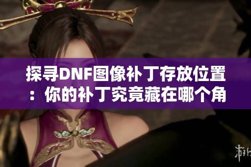 探寻DNF图像补丁存放位置：你的补丁究竟藏在哪个角落？