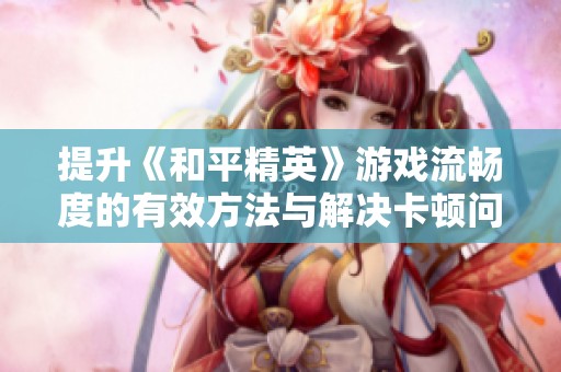 提升《和平精英》游戏流畅度的有效方法与解决卡顿问题的技巧