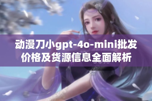 动漫刀小gpt-4o-mini批发价格及货源信息全面解析